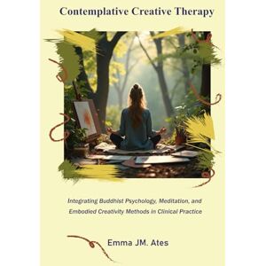 Ates, Miss Emma JM. Contemplative Creative Therapy: Integrating Buddhist Psychology, Meditation, and Embodied Creativity Methods in Clinical Practice Ates, Miss Emma JM. Contemplative Creative Therapy: Integrating Buddhist Psychology, Meditation, and Embodied Creativity Methods in Clinical Practice