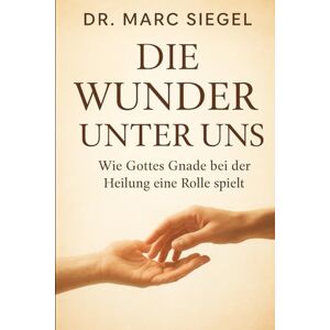 Siegel, Dr. Marc DIE WUNDER UNTER UNS: Wie Gottes Gnade eine Rolle in der Heilung spielt. Siegel, Dr. Marc DIE WUNDER UNTER UNS: Wie Gottes Gnade eine Rolle in der Heilung spielt.