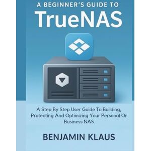 Klaus, Benjamin A Beginner’s Guide To TrueNas: A Step By Step User Guide To Building, Protecting And Optimizing Your Personal Or Business NAS Klaus, Benjamin A Beginner’s Guide To TrueNas: A Step By Step User Guide To Building, Protecting And Optimizing Your Personal Or Business NAS