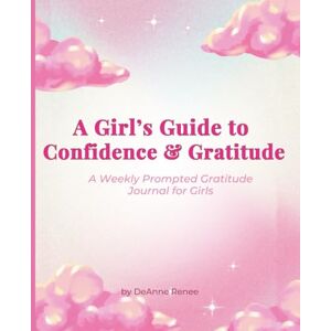 Renee, DeAnne A Girl's Guide to Confidence & Gratitude- A Weekly Prompted Gratitude Journal For Girls; Gratitude Journal for Girls, Confidence Buidling Journal Renee, DeAnne A Girl's Guide to Confidence & Gratitude- A Weekly Prompted Gratitude Journal For Girls; Gratitude Journal for Girls, Confidence Buidling Journal