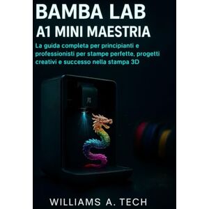 A. Tech, Williams BAMBU LAB A1 MINI MAESTRIA: La guida completa per principianti e professionisti per stampe perfette, progetti creativi e successo nella stampa 3D A. Tech, Williams BAMBU LAB A1 MINI MAESTRIA: La guida completa per principianti e professionisti per stampe perfette, progetti creativi e successo nella stampa 3D