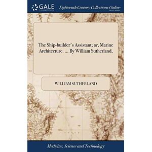 Sutherland, William The Ship-builder's Assistant; or, Marine Architecture. ... By William Sutherland, Sutherland, William The Ship-builder's Assistant; or, Marine Architecture. ... By William Sutherland,