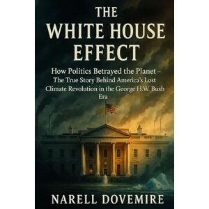 Dovemire, Narell The White House Effect: How Politics Betrayed the Planet — The True Story Behind America’s Lost Climate Revolution in the George H.W. Bush Era Dovemire, Narell The White House Effect: How Politics Betrayed the Planet — The True Story Behind America’s Lost Climate Revolution in the George H.W. Bush Era