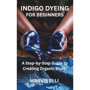 ELLI, MARVIS INDIGO DYEING FOR BEGINNERS: A Step-by-Step Guide to Creating Organic Blues ELLI, MARVIS INDIGO DYEING FOR BEGINNERS: A Step-by-Step Guide to Creating Organic Blues