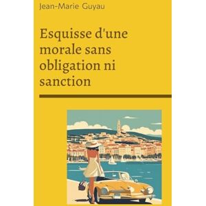 Guyau, Jean-Marie Esquisse d'une morale sans obligation ni sanction: Exploration philosophique de l'éthique individuelle, de la morale sans contrainte et de la vie intérieure Guyau, Jean-Marie Esquisse d'une morale sans obligation ni sanction: Exploration philosophique de l'éthique individuelle, de la morale sans contrainte et de la vie intérieure