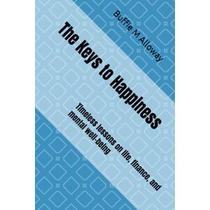 Alloway, Buffie M The Keys to Happiness: Timeless lessons on life, finance, and mental well-being Alloway, Buffie M The Keys to Happiness: Timeless lessons on life, finance, and mental well-being