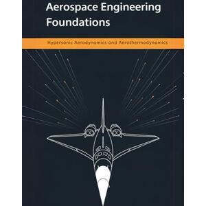 Adler, Bill Aerospace Engineering Foundations Hypersonic Aerodynamics and Aerothermodynamics: Master Compressible Flow, Shock Wave Physics, Boundary-Layer ... for Next-Generation Hypersonic Flight Adler, Bill Aerospace Engineering Foundations Hypersonic Aerodynamics and Aerothermodynamics: Master Compressible Flow, Shock Wave Physics, Boundary-Layer ... for Next-Generation Hypersonic Flight