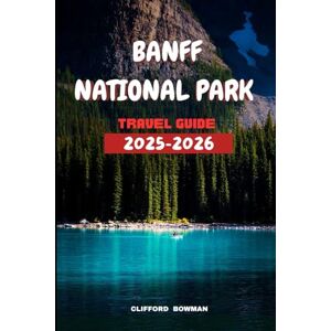 Bowman, Clifford Banff National Park Travel Guide 2025-2026: Discover the Wonders of Canada's Iconic Wilderness and Once-in-a-Lifetime Adventure Bowman, Clifford Banff National Park Travel Guide 2025-2026: Discover the Wonders of Canada's Iconic Wilderness and Once-in-a-Lifetime Adventure