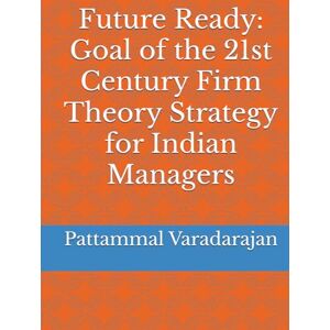 Varadarajan, Pattammal Future Ready: Goal of the 21st Century Firm Theory Strategy for Indian Managers Varadarajan, Pattammal Future Ready: Goal of the 21st Century Firm Theory Strategy for Indian Managers