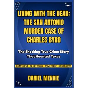 Mendie, Daniel LIVING WITH THE DEAD: THE SAN ANTONIO MURDER CASE OF CHARLES BYRD: The Shocking True Crime Story That Haunted Texas Mendie, Daniel LIVING WITH THE DEAD: THE SAN ANTONIO MURDER CASE OF CHARLES BYRD: The Shocking True Crime Story That Haunted Texas