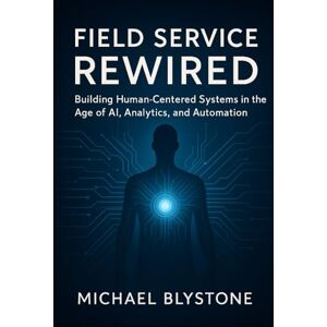 Blystone, Michael E Field Service Rewired: Building Human-Centered Systems in the Age of AI, Analytics, and Automation Blystone, Michael E Field Service Rewired: Building Human-Centered Systems in the Age of AI, Analytics, and Automation