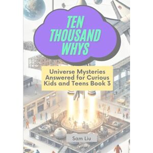 Liu, Sam TEN THOUSAND WHYS: Universe Mysteries Answered for Curious Kids and Teens Book 3 (ten thousand whys: universe mysteries (kindle + paperback black & white edition)) Liu, Sam TEN THOUSAND WHYS: Universe Mysteries Answered for Curious Kids and Teens Book 3 (ten thousand whys: universe mysteries (kindle + paperback black & white edition))