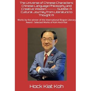 Koh, Hock Kiat The Universe of Chinese Characters: Chinese Language Philosophy and Creative Wisdom ------- Subtitle: A Cultural Journey from Literature to Thought ... Award : Selected Works of Koh Hock Kiat Koh, Hock Kiat The Universe of Chinese Characters: Chinese Language Philosophy and Creative Wisdom ------- Subtitle: A Cultural Journey from Literature to Thought ... Award : Selected Works of Koh Hock Kiat