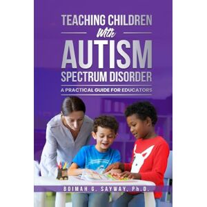 Sayway, Dr. Boimah Gardner TEACHING CHILDREN WITH AUTISM SPECTRUM DISORDER: A PRACTICAL GUIDE FOR EDUCATORS Sayway, Dr. Boimah Gardner TEACHING CHILDREN WITH AUTISM SPECTRUM DISORDER: A PRACTICAL GUIDE FOR EDUCATORS
