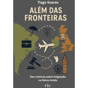 Soares, Tiago Além das Fronteiras: Dez crônicas sobre a vida e a imigração no Reino Unido Soares, Tiago Além das Fronteiras: Dez crônicas sobre a vida e a imigração no Reino Unido