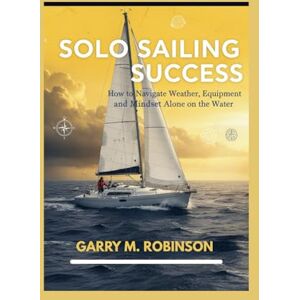 Robinson SOLO SAILING SUCCESS: How to Navigate Weather, Equipment, and Mindset Alone on the Water (MARINER SKILLS SERIES) Robinson SOLO SAILING SUCCESS: How to Navigate Weather, Equipment, and Mindset Alone on the Water (MARINER SKILLS SERIES)
