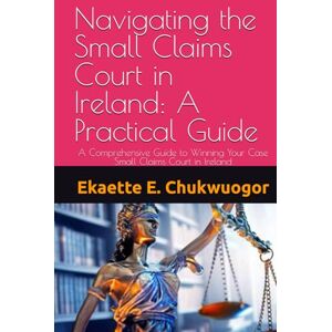 Chukwuogor LL.M, Mrs. Ekaette E. Navigating the Small Claims Court in Ireland: A Practical Guide: A Comprehensive Guide to Winning Your Case Small Claims Court in Ireland Chukwuogor LL.M, Mrs. Ekaette E. Navigating the Small Claims Court in Ireland: A Practical Guide: A Comprehensive Guide to Winning Your Case Small Claims Court in Ireland