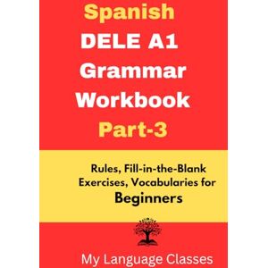 Classes, My Language Spanish DELE A1 Grammar Workbook Part-3: Rules, Fill-in-the-Blank Exercises, Vocabularies for Beginners: Made for Students, Professionals and ... DELE A1 Grammar & Vocabulary Workbook Series) Classes, My Language Spanish DELE A1 Grammar Workbook Part-3: Rules, Fill-in-the-Blank Exercises, Vocabularies for Beginners: Made for Students, Professionals and ... DELE A1 Grammar & Vocabulary Workbook Series)