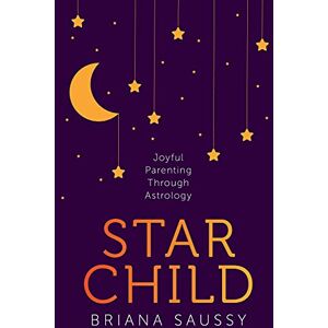 Saussy, Briana Star Child: Joyful Parenting Through Astrology Saussy, Briana Star Child: Joyful Parenting Through Astrology