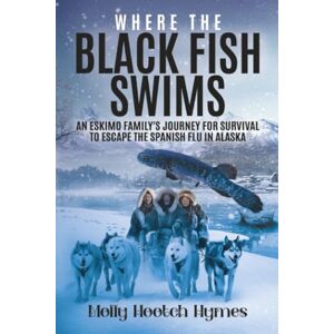 Hymes, Molly Where the Black Fish Swims: An Eskimo family's journey for survival to escape the Spanish Flu in Alaska Hymes, Molly Where the Black Fish Swims: An Eskimo family's journey for survival to escape the Spanish Flu in Alaska