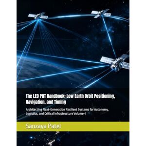 Patel, Sanzaya The LEO PNT Handbook: Low Earth Orbit Positioning, Navigation, and Timing: Architecting Next-Generation Resilient Systems for Autonomy, Logistics, and ... Voliume-I (The LEO PNT Handbook Series) Patel, Sanzaya The LEO PNT Handbook: Low Earth Orbit Positioning, Navigation, and Timing: Architecting Next-Generation Resilient Systems for Autonomy, Logistics, and ... Voliume-I (The LEO PNT Handbook Series)