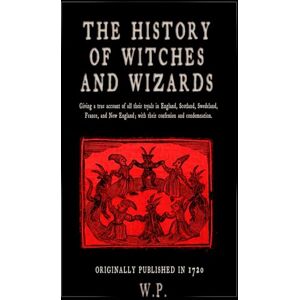 P., W. The History of Witches and Wizards: Giving a true account of all their tryals in England, Scotland, Swedeland, France, and New England P., W. The History of Witches and Wizards: Giving a true account of all their tryals in England, Scotland, Swedeland, France, and New England
