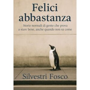 Silvestri, Fosco FELICI ABBASTANZA: Storie normali di gente che prova a stare bene, anche quando non sa come Silvestri, Fosco FELICI ABBASTANZA: Storie normali di gente che prova a stare bene, anche quando non sa come