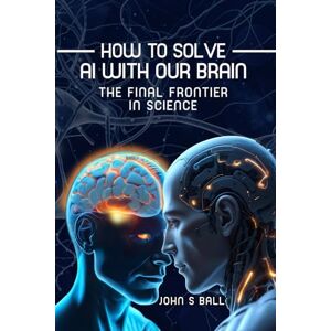Ball, John How to Solve AI with Our Brain: The Final Frontier in Science Ball, John How to Solve AI with Our Brain: The Final Frontier in Science