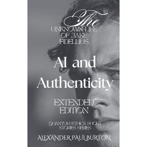 Burton, Alexander Paul The Unknown Life of Jake Fidellius: AI and Authenticity Extended Edition Quantum Ethics Short Stories Series: 1 Burton, Alexander Paul The Unknown Life of Jake Fidellius: AI and Authenticity Extended Edition Quantum Ethics Short Stories Series: 1