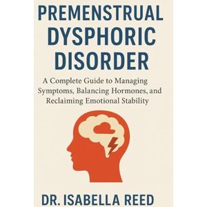REED, DR. ISABELLA Premenstrual Dysphoric Disorder: A Complete Guide to Managing Symptoms, Balancing Hormones, and Reclaiming Emotional Stability REED, DR. ISABELLA Premenstrual Dysphoric Disorder: A Complete Guide to Managing Symptoms, Balancing Hormones, and Reclaiming Emotional Stability