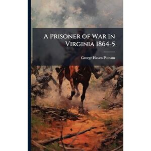 Putnam, George Haven 1844-1930 A Prisoner of War in Virginia 1864-5 Putnam, George Haven 1844-1930 A Prisoner of War in Virginia 1864-5