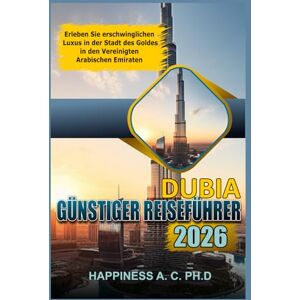 A.C. PH.D., Happiness DUBIA GÜNSTIGER REISEFÜHRER 2026: Erleben Sie erschwinglichen Luxus in der Stadt des Goldes in den Vereinigten Arabischen Emiraten A.C. PH.D., Happiness DUBIA GÜNSTIGER REISEFÜHRER 2026: Erleben Sie erschwinglichen Luxus in der Stadt des Goldes in den Vereinigten Arabischen Emiraten