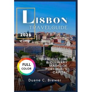 BREWER, DUANE C. LISBON TRAVEL GUIDE 2026: CHARM, CULTURE & CULINARY MAGIC OF PORTUGAL’S CAPITAL BREWER, DUANE C. LISBON TRAVEL GUIDE 2026: CHARM, CULTURE & CULINARY MAGIC OF PORTUGAL’S CAPITAL