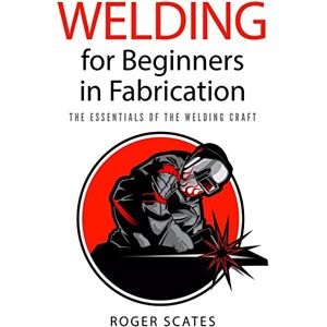 Scates, Roger Welding for Beginners in Fabrication: The Essentials of the Welding Craft Scates, Roger Welding for Beginners in Fabrication: The Essentials of the Welding Craft