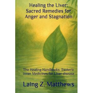 Matthews, Laing Z. Healing the Liver: Sacred Remedies for Anger and Stagnation: The Healing Handbooks: Esoteric Inner Medicines for Liver disease (The Healing Handbooks Simple Spiritual Remedies for Modern Disease) Matthews, Laing Z. Healing the Liver: Sacred Remedies for Anger and Stagnation: The Healing Handbooks: Esoteric Inner Medicines for Liver disease (The Healing Handbooks Simple Spiritual Remedies for Modern Disease)