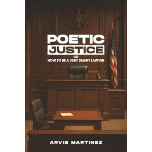 Martinez, Arvis Poetic Justice: Or How to Be a Very Smart Lawyer Martinez, Arvis Poetic Justice: Or How to Be a Very Smart Lawyer