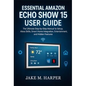 Harper, Jake M. ESSENTIAL AMAZON ECHO SHOW 15 USER GUIDE: The Ultimate Step-by-Step Manual To Setup, Alexa Skills, Smart Home Integration, Entertainment, and Hidden ... Guide Manual for Beginners and Seniors) Harper, Jake M. ESSENTIAL AMAZON ECHO SHOW 15 USER GUIDE: The Ultimate Step-by-Step Manual To Setup, Alexa Skills, Smart Home Integration, Entertainment, and Hidden ... Guide Manual for Beginners and Seniors)