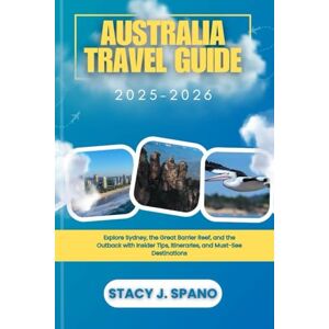 SPANO, STACY J. AUSTRALIA TRAVEL GUIDE 2025–2026: Explore Sydney, the Great Barrier Reef, and the Outback with Insider Tips, Itineraries, and Must-See Destinations SPANO, STACY J. AUSTRALIA TRAVEL GUIDE 2025–2026: Explore Sydney, the Great Barrier Reef, and the Outback with Insider Tips, Itineraries, and Must-See Destinations