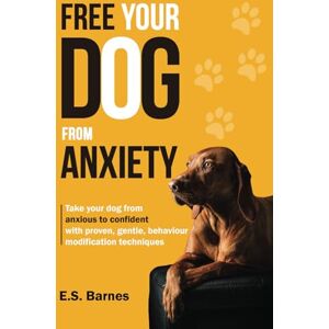 Barnes, E S Free Your Dog From Anxiety: Take your dog from anxious to confident using proven, gentle behavior modification techniques Barnes, E S Free Your Dog From Anxiety: Take your dog from anxious to confident using proven, gentle behavior modification techniques