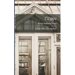 Wilkinson, Furnas Robert Corn: Its Origin, History, Uses and Abuses Wilkinson, Furnas Robert Corn: Its Origin, History, Uses and Abuses