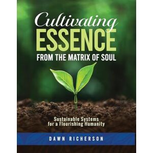 Richerson, Dawn Cultivating Essence from the Matrix of Soul: Sustainable Systems for a Flourishing Humanity Richerson, Dawn Cultivating Essence from the Matrix of Soul: Sustainable Systems for a Flourishing Humanity