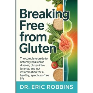 Robbins, Dr Eric Breaking Free from Gluten: The Complete Guide to Naturally Heal Celiac Disease, Gluten Intolerance, and Gut Inflammation for a Healthy, Symptom-Free Life Robbins, Dr Eric Breaking Free from Gluten: The Complete Guide to Naturally Heal Celiac Disease, Gluten Intolerance, and Gut Inflammation for a Healthy, Symptom-Free Life