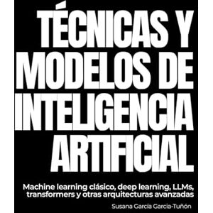 García Garcia-Tuñón, Susana Técnicas y modelos de Inteligencia Artificial: Machine learning clásico, deep learning, LLMs, transformers y otras arquitecturas avanzadas García Garcia-Tuñón, Susana Técnicas y modelos de Inteligencia Artificial: Machine learning clásico, deep learning, LLMs, transformers y otras arquitecturas avanzadas