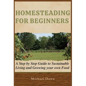 Dawn, Michael HOMESTEADING FOR BEGINNERS: A Step by Step Guide to Sustainable Living and Growing your own Food Dawn, Michael HOMESTEADING FOR BEGINNERS: A Step by Step Guide to Sustainable Living and Growing your own Food