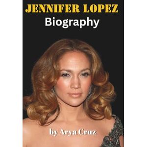 Cruz, Arya BIOGRAPHY OF JENNIFER LOPEZ: From the Bronx to Global Icon Cruz, Arya BIOGRAPHY OF JENNIFER LOPEZ: From the Bronx to Global Icon