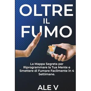 V, ALE Oltre il Fumo: La Mappa Segreta per Riprogrammare la Tua Mente e Smettere di Fumare Facilmente in 4 Settimane.: Svela gli inganni psicologici della nicotina V, ALE Oltre il Fumo: La Mappa Segreta per Riprogrammare la Tua Mente e Smettere di Fumare Facilmente in 4 Settimane.: Svela gli inganni psicologici della nicotina
