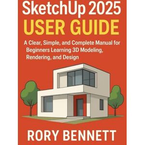 BENNETT, RORY SketchUp 2025 User Guide: A Clear, Simple, and Complete Manual for Beginners Learning 3D Modeling, Rendering, and Design BENNETT, RORY SketchUp 2025 User Guide: A Clear, Simple, and Complete Manual for Beginners Learning 3D Modeling, Rendering, and Design