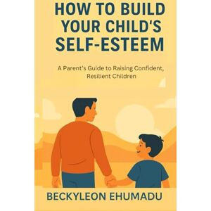 EHUMADU, BECKYLEON HOW TO BUILD YOUR CHILD'S SELF-ESTEEM: A Parent’s Guide to Raising Confident, Resilient Children EHUMADU, BECKYLEON HOW TO BUILD YOUR CHILD'S SELF-ESTEEM: A Parent’s Guide to Raising Confident, Resilient Children