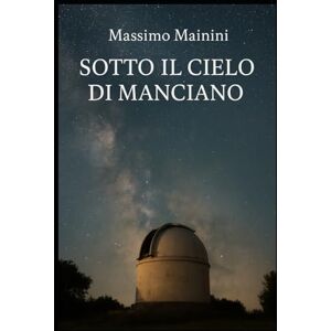Mainini, Massimo Sotto il cielo di Manciano: Viaggio tra stelle, dolore e rinascita Mainini, Massimo Sotto il cielo di Manciano: Viaggio tra stelle, dolore e rinascita