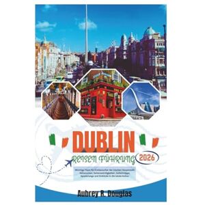 Douglas, Aubrey R. DUBLIN REISEN FÜHRUNG 2026: Wichtige Tipps für Erstbesucher der irischen Hauptstadt: Reiserouten, Sehenswürdigkeiten, Geheimtipps, Spazierwege und Einblicke in die lokale Kultur. Douglas, Aubrey R. DUBLIN REISEN FÜHRUNG 2026: Wichtige Tipps für Erstbesucher der irischen Hauptstadt: Reiserouten, Sehenswürdigkeiten, Geheimtipps, Spazierwege und Einblicke in die lokale Kultur.